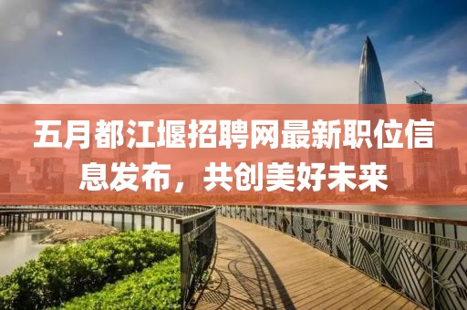 五月都江堰招聘网最新职位信息发布，共创美好未来