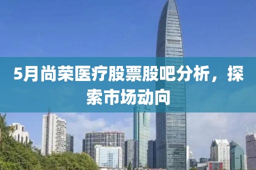 5月尚荣医疗股票股吧分析，探索市场动向