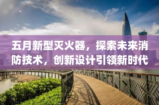 五月新型灭火器，探索未来消防技术，创新设计引领新时代