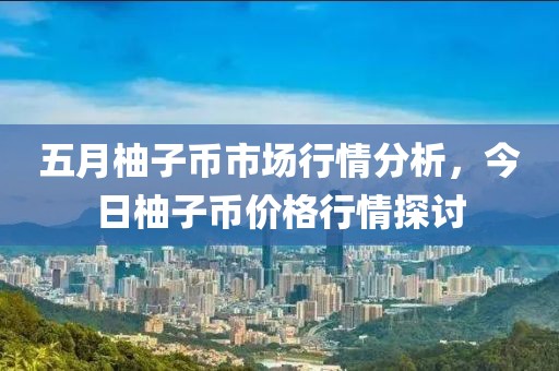 五月柚子币市场行情分析，今日柚子币价格行情探讨