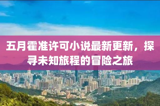 五月霍准许可小说最新更新，探寻未知旅程的冒险之旅