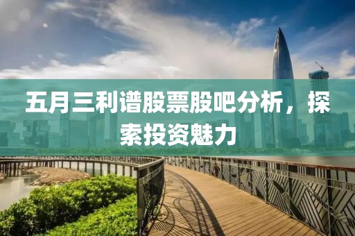 五月三利谱股票股吧分析，探索投资魅力