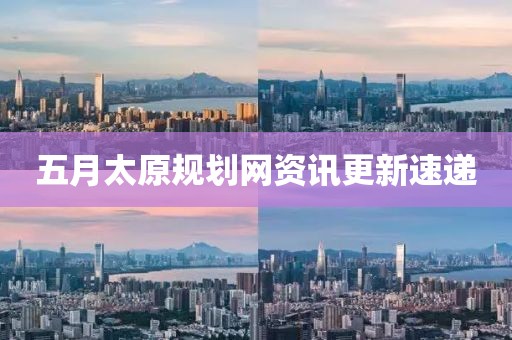 五月太原规划网资讯更新速递