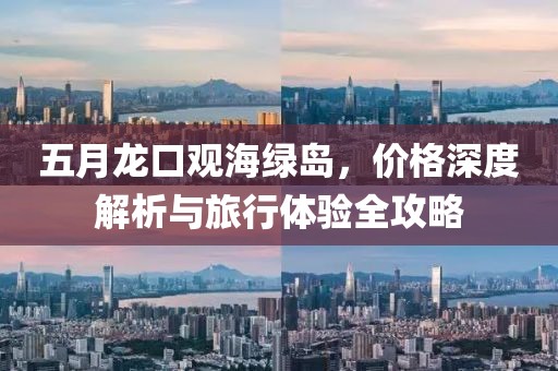 五月龙口观海绿岛，价格深度解析与旅行体验全攻略