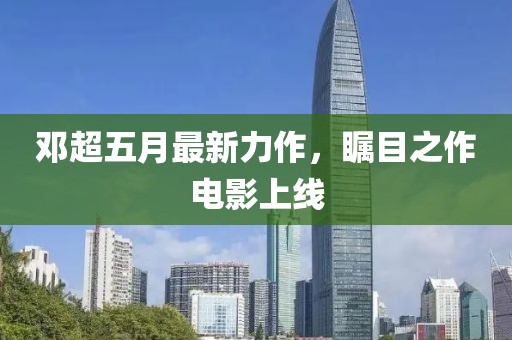 邓超五月最新力作，瞩目之作电影上线