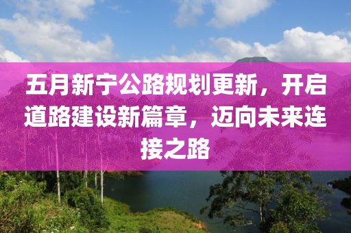 五月新宁公路规划更新，开启道路建设新篇章，迈向未来连接之路