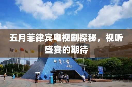 五月菲律宾电视剧探秘，视听盛宴的期待