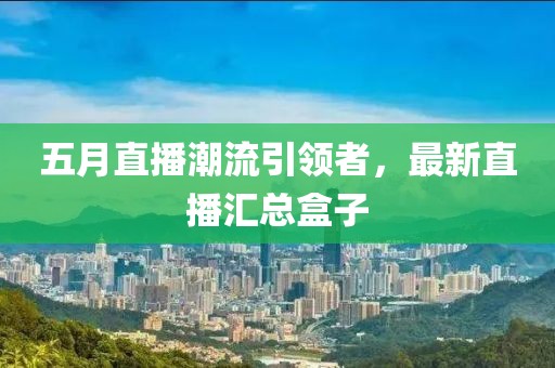 五月直播潮流引领者，最新直播汇总盒子