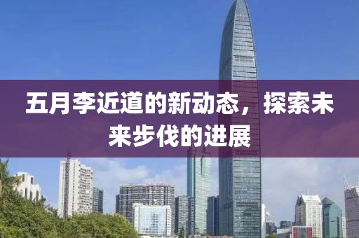 五月李近道的新动态，探索未来步伐的进展