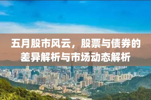 五月股市风云，股票与债券的差异解析与市场动态解析