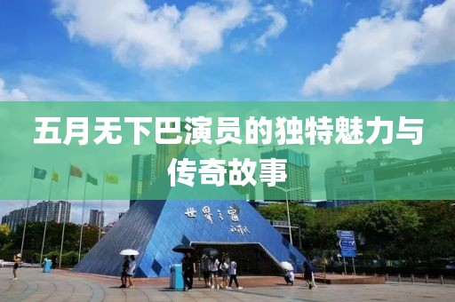 五月无下巴演员的独特魅力与传奇故事