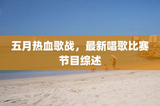 五月热血歌战，最新唱歌比赛节目综述