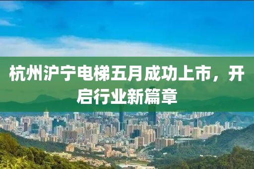 杭州沪宁电梯五月成功上市，开启行业新篇章