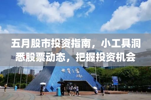 五月股市投资指南，小工具洞悉股票动态，把握投资机会