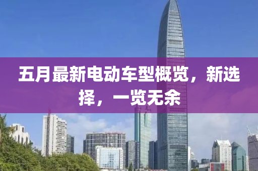 五月最新电动车型概览，新选择，一览无余