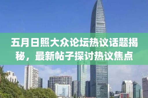五月日照大众论坛热议话题揭秘，最新帖子探讨热议焦点