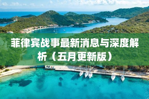 菲律宾战事最新消息与深度解析（五月更新版）