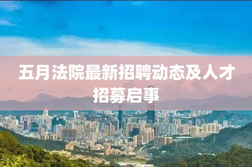五月法院最新招聘动态及人才招募启事