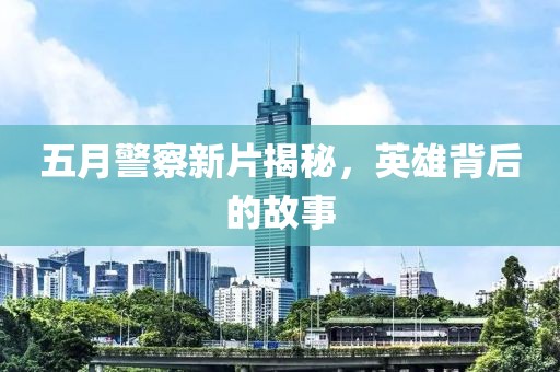 五月警察新片揭秘，英雄背后的故事