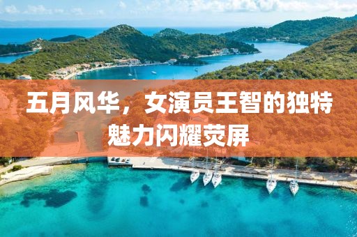 五月风华，女演员王智的独特魅力闪耀荧屏