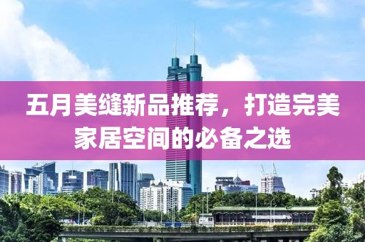 五月美缝新品推荐，打造完美家居空间的必备之选