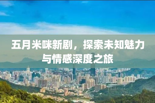 五月米咪新剧，探索未知魅力与情感深度之旅
