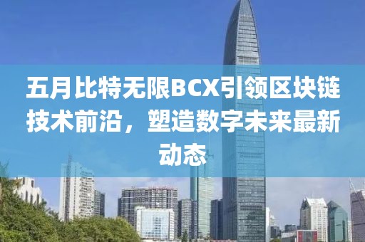 五月比特无限BCX引领区块链技术前沿，塑造数字未来最新动态