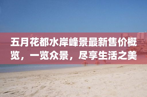 五月花都水岸峰景最新售价概览，一览众景，尽享生活之美