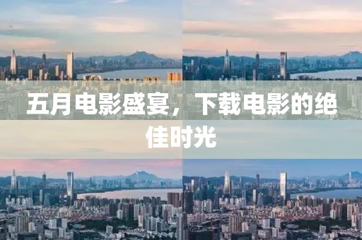 五月电影盛宴，下载电影的绝佳时光