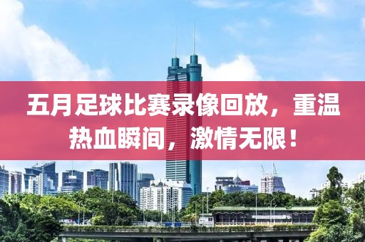 五月足球比赛录像回放，重温热血瞬间，激情无限！