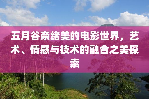 五月谷奈绪美的电影世界，艺术、情感与技术的融合之美探索