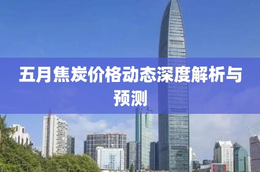 五月焦炭价格动态深度解析与预测