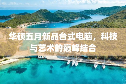 华硕五月新品台式电脑，科技与艺术的巅峰结合