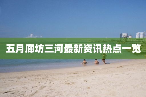 五月廊坊三河最新资讯热点一览
