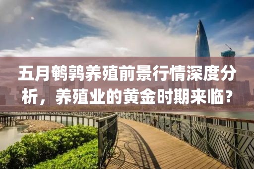 五月鹌鹑养殖前景行情深度分析，养殖业的黄金时期来临？