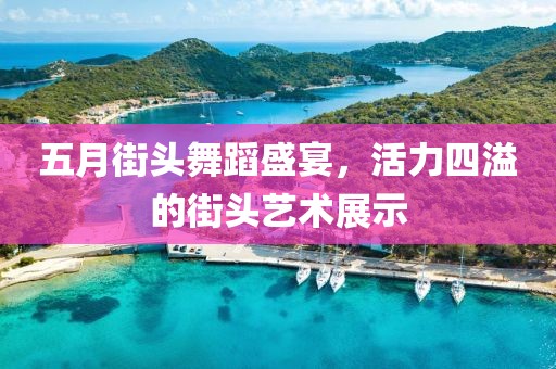五月街头舞蹈盛宴，活力四溢的街头艺术展示