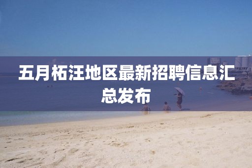 五月柘汪地区最新招聘信息汇总发布