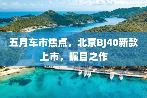 五月车市焦点，北京BJ40新款上市，瞩目之作