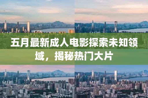 五月最新成人电影探索未知领域，揭秘热门大片