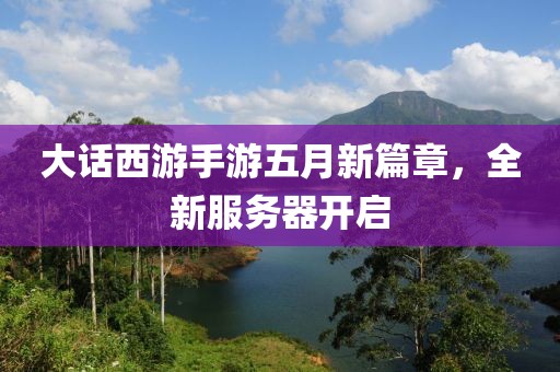 大话西游手游五月新篇章，全新服务器开启