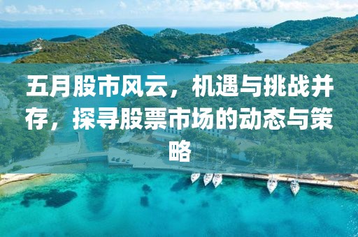 五月股市风云，机遇与挑战并存，探寻股票市场的动态与策略