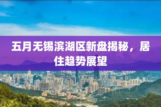 五月无锡滨湖区新盘揭秘，居住趋势展望