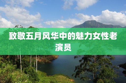致敬五月风华中的魅力女性老演员