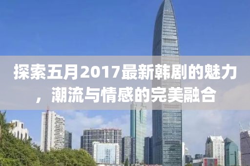 探索五月2017最新韩剧的魅力，潮流与情感的完美融合