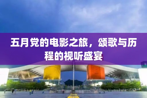 五月党的电影之旅，颂歌与历程的视听盛宴