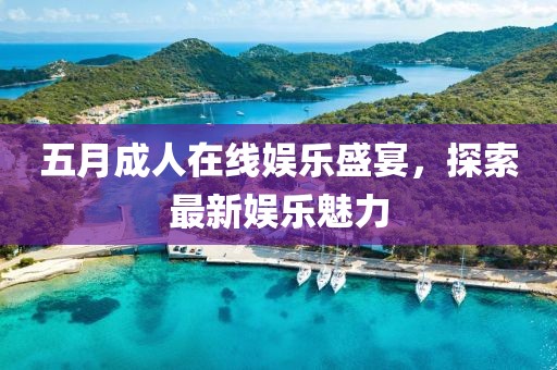 五月成人在线娱乐盛宴，探索最新娱乐魅力