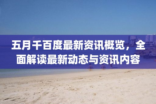 五月千百度最新资讯概览，全面解读最新动态与资讯内容