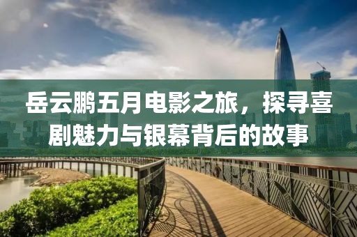 岳云鹏五月电影之旅，探寻喜剧魅力与银幕背后的故事