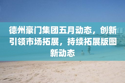 德州豪门集团五月动态，创新引领市场拓展，持续拓展版图新动态