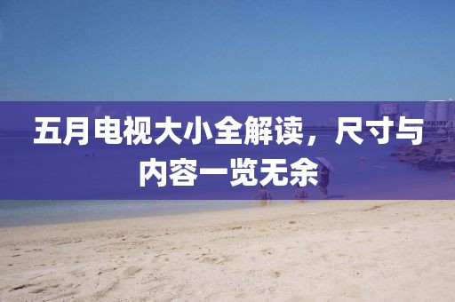 五月电视大小全解读，尺寸与内容一览无余